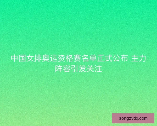 中国女排奥运资格赛名单正式公布 主力阵容引发关注