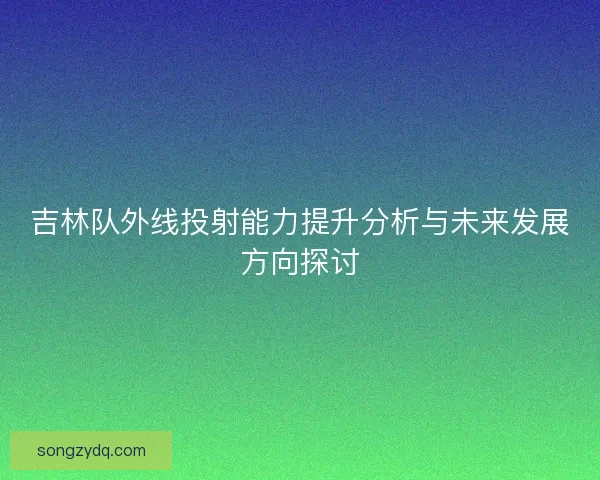 吉林队外线投射能力提升分析与未来发展方向探讨