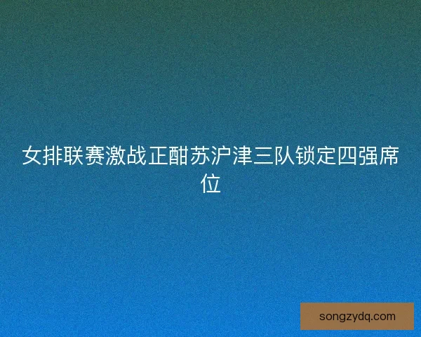 女排联赛激战正酣苏沪津三队锁定四强席位