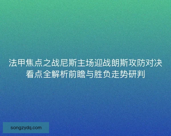 法甲焦点之战尼斯主场迎战朗斯攻防对决看点全解析前瞻与胜负走势研判